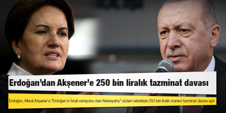 Cumhurbaşkanı Erdoğan, Meral Akşener'e "Erdoğan'ın İsrail versiyonu olan Netanyahu" sözleri sebebiyle 250 bin liralık manevi tazminat davası açtı