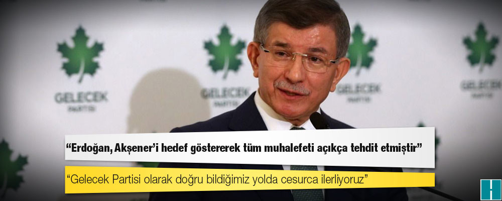 Davutoğlu: Erdoğan, Akşener’i hedef göstererek tüm muhalefeti açıkça tehdit etmiştir