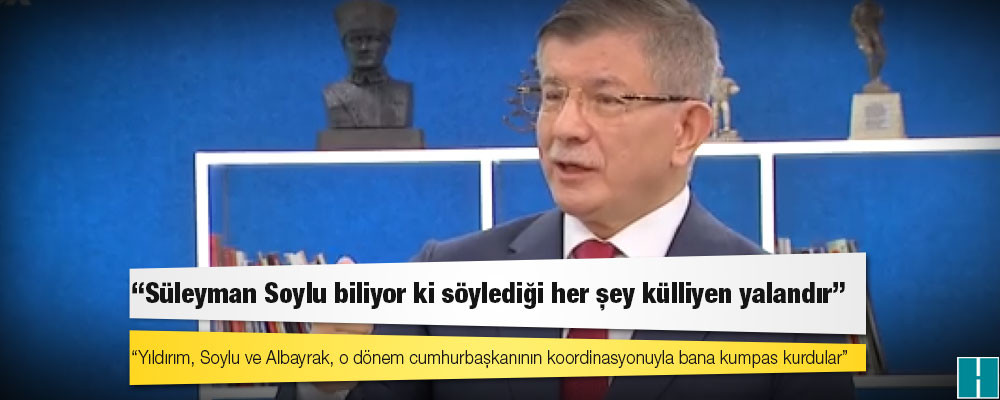 Davutoğlu: Yıldırım, Soylu ve Albayrak, o dönem cumhurbaşkanının koordinasyonuyla bana kumpas kurdular