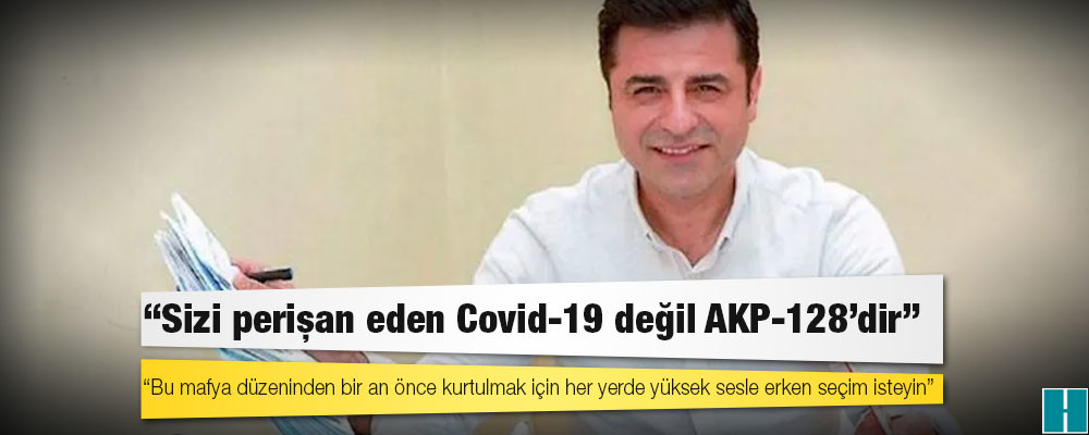 Demirtaş: Sizi perişan eden Covid-19 değil AKP-128'dir, yüksek sesle erken seçim isteyin