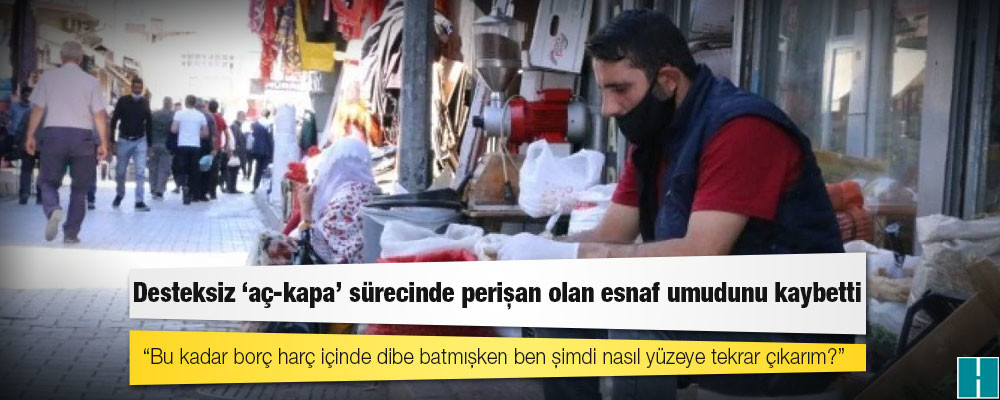 Desteksiz ‘aç-kapa’ sürecinde perişan olan esnaf umudunu kaybetti