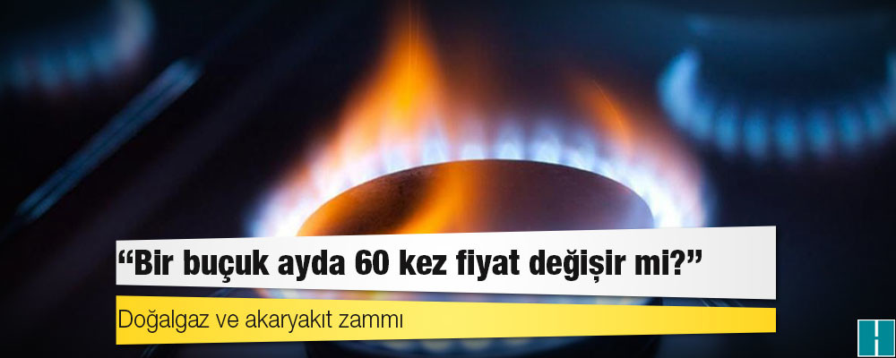 Doğalgaz ve akaryakıt zammı: ‘Bir buçuk ayda 60 kez fiyat değişir mi?’