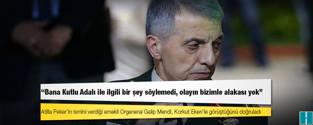 Emekli orgeneral Galip Mendi: Korkut Eken ve Atilla Peker Kıbrıs'ta beni ziyaret etti, Kutlu Adalı ile ilgili konuşmadı, beyaz Toros tahsis ettik