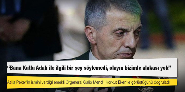 Emekli orgeneral Galip Mendi: Korkut Eken ve Atilla Peker Kıbrıs'ta beni ziyaret etti, Kutlu Adalı ile ilgili konuşmadı, beyaz Toros tahsis ettik