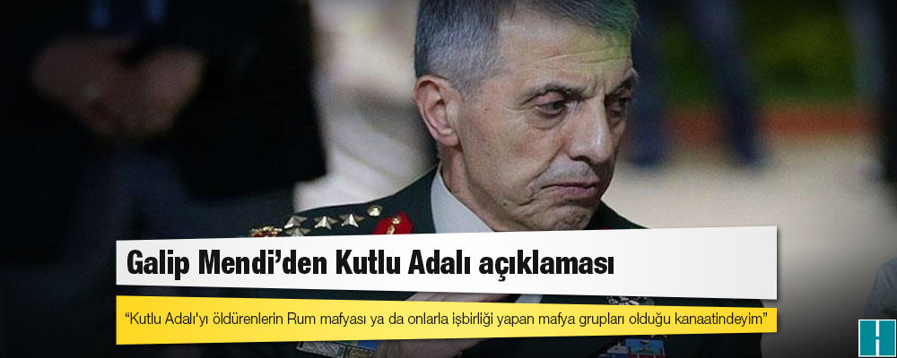 Emekli orgeneral Galip Mendi: Kutlu Adalı'yı öldürenlerin Rum mafyası ya da onlarla işbirliği yapan mafya grupları olduğu kanaatindeyim