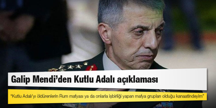 Emekli orgeneral Galip Mendi: Kutlu Adalı'yı öldürenlerin Rum mafyası ya da onlarla işbirliği yapan mafya grupları olduğu kanaatindeyim