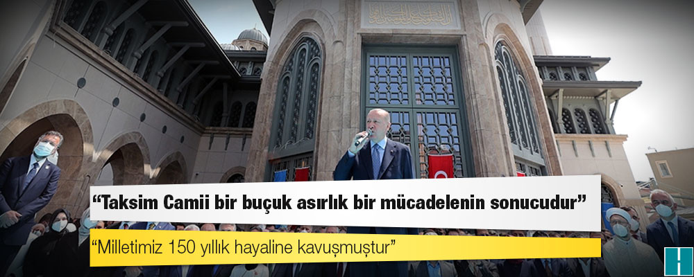 Erdoğan: Taksim Camii, yaklaşık 1,5 asırlık bir mücadelenin ardından İstanbulumuza kazandırılmıştır