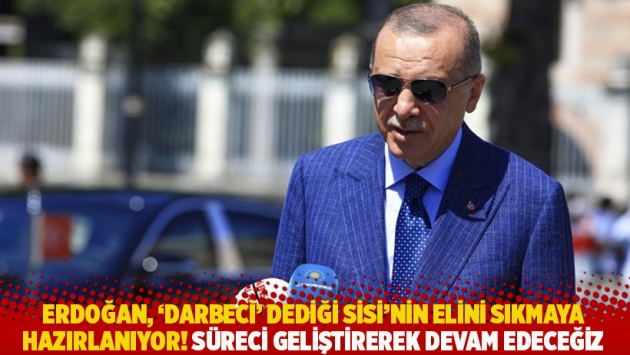 Erdoğan, 'darbeci' dediği Sisi'nin elini sıkmaya hazırlanıyor! Süreci geliştirerek devam edeceğiz