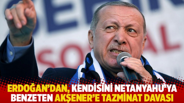 Erdoğan'dan, kendisini Netanyahu'ya benzeten Akşener'e tazminat davası