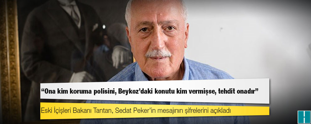 Eski İçişleri Bakanı Tantan, Sedat Peker'in mesajının şifrelerini açıkladı: Ona kim koruma polisini, Beykoz'daki konutu kim vermişse, tehdit onadır