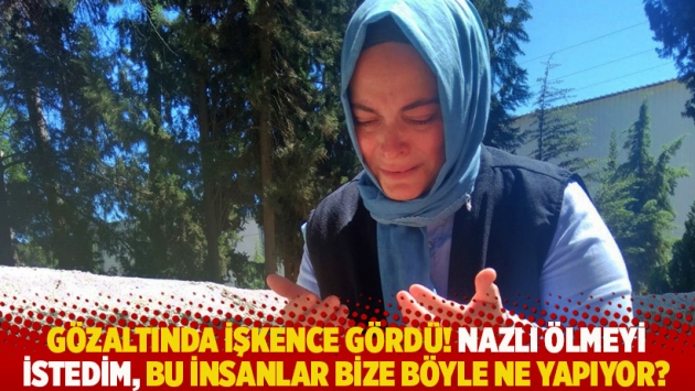 Gözaltında işkence gördü! Nazlı ölmeyi istedim, bu insanlar bize böyle ne yapıyor?