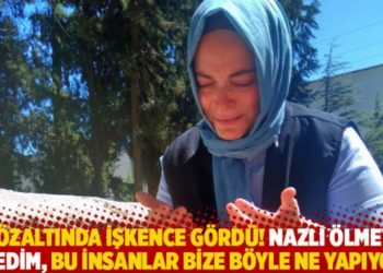 G&ouml;zaltında işkence g&ouml;rd&uuml;! Nazlı &ouml;lmeyi istedim, bu insanlar bize b&ouml;yle ne yapıyor?