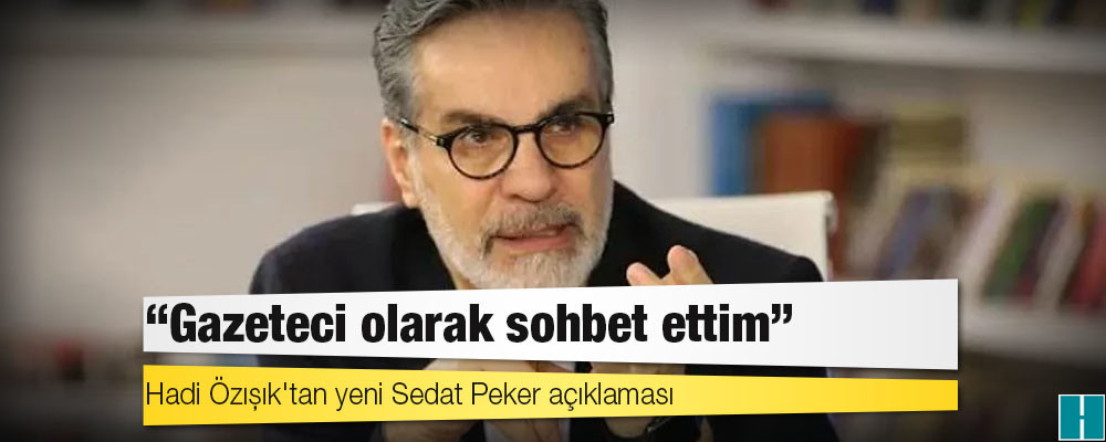 Hadi Özışık'tan yeni Sedat Peker açıklaması: Gazeteci olarak sohbet ettim