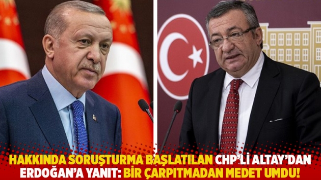 Hakkında soruşturma başlatılan CHP'li Altay'dan Erdoğan'a yanıt: Bir çarpıtmadan medet umdu!