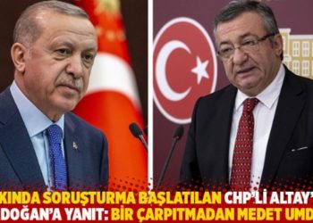 Hakkında soruşturma başlatılan CHP'li Altay'dan Erdoğan'a yanıt: Bir çarpıtmadan medet umdu!