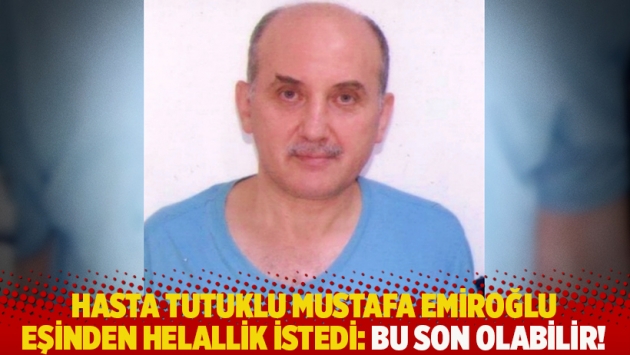 Hasta tutuklu Mustafa Emiroğlu eşinden helallik istedi: Bu son olabilir!