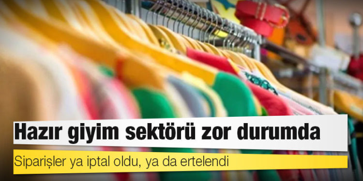 Hazır giyim sektörü zor durumda; siparişler ya iptal oldu, ya da ertelendi!