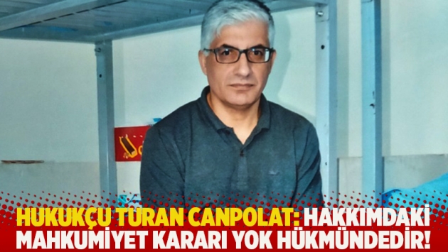 Hukukçu Turan Canpolat: Hakkımdaki mahkumiyet kararı yok hükmündedir!