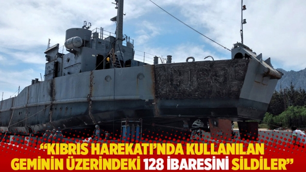 "Kıbrıs Harekatı'nda kullanılan geminin üzerindeki 128 ibaresini sildiler"