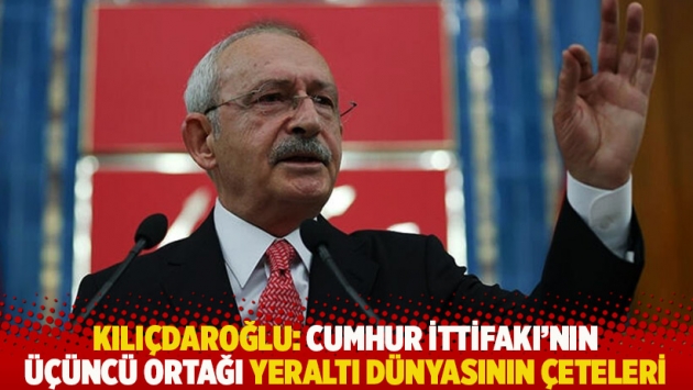 Kılıçdaroğlu: Cumhur İttifakı'nın üçüncü ortağı yeraltı dünyasının çeteleri