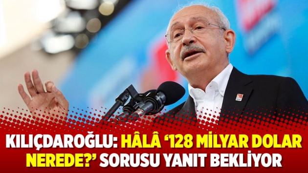 Kılıçdaroğlu: Hâlâ ‘128 milyar dolar nerede?’ sorusu yanıt bekliyor