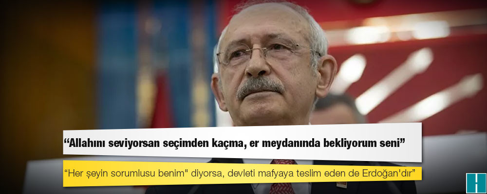 Kılıçdaroğlu: "Her şeyin sorumlusu benim" diyorsa, devleti mafyaya teslim eden de Erdoğan'dır