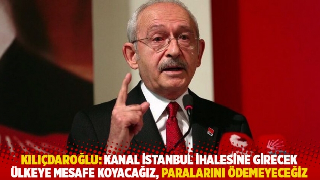 Kılıçdaroğlu: Kanal İstanbul ihalesine girecek ülkeye mesafe koyacağız, paralarını ödemeyeceğiz