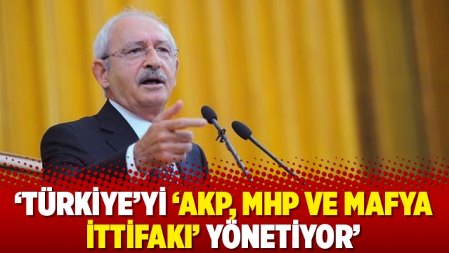 Kılıçdaroğlu: Türkiye’yi ‘AKP, MHP ve mafya ittifakı’ yönetiyor