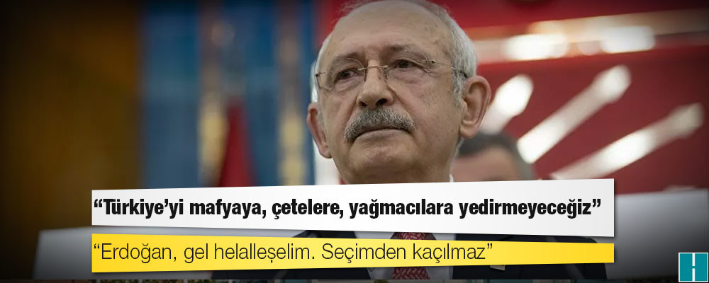 Kılıçdaroğlu: Türkiye’yi mafyaya, çetelere, yağmacılara yedirmeyeceğiz