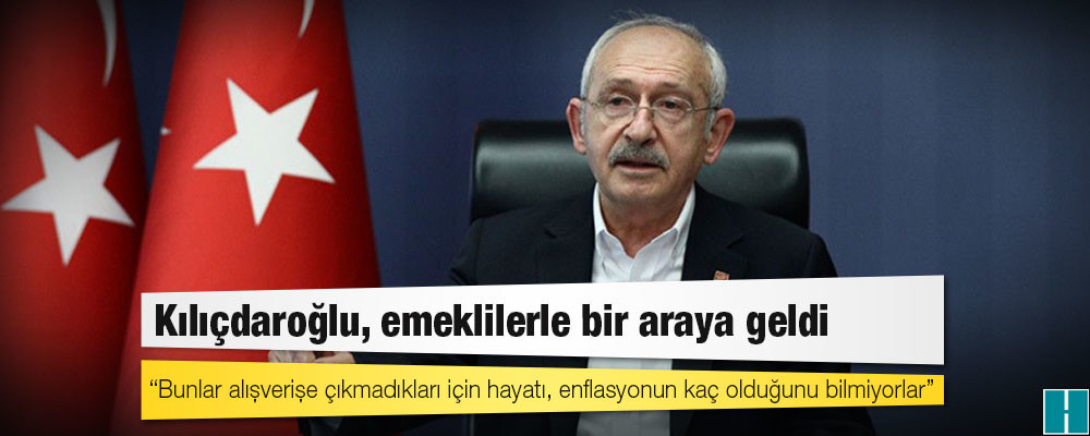 Kılıçdaroğlu, emeklilerle bir araya geldi: Bunlar alışverişe çıkmadıkları için hayatı, enflasyonun kaç olduğunu bilmiyorlar