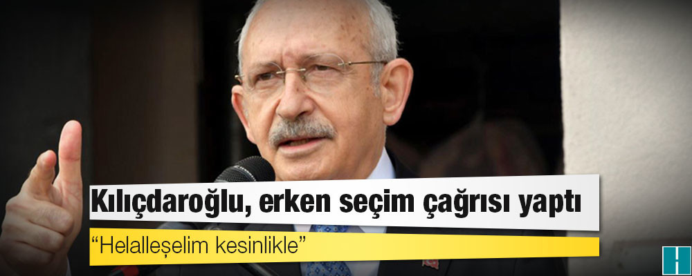 Kılıçdaroğlu, erken seçim çağrısı yaptı