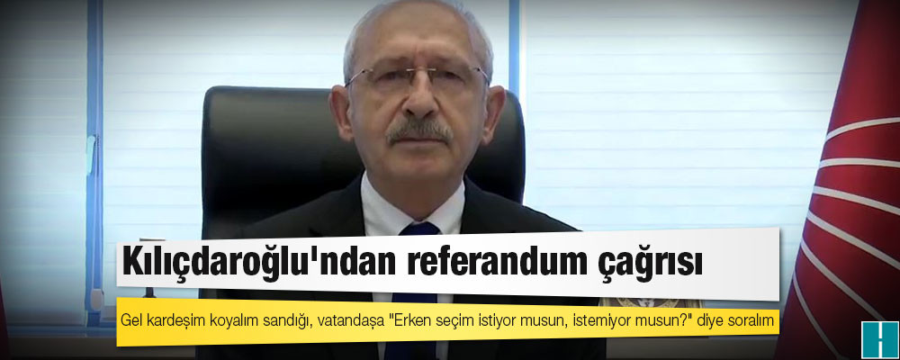 Kılıçdaroğlu'ndan referandum çağrısı: Gel kardeşim koyalım sandığı, vatandaşa "Erken seçim istiyor musun, istemiyor musun?" diye soralım