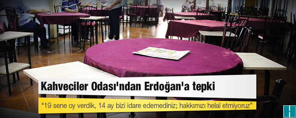 Kahveciler Odası'ndan Erdoğan'a tepki: 19 sene oy verdik, 14 ay bizi idare edemediniz; hakkımızı helal etmiyoruz