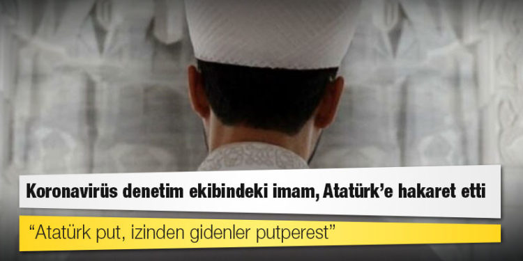Koronavirüs denetim ekibindeki imam, Atatürk’e hakaret etti: Atatürk put, izinden gidenler putperest