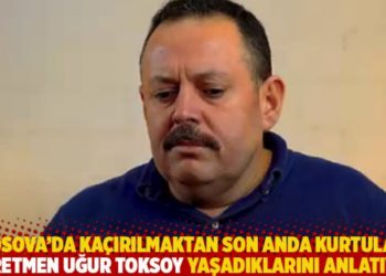Kosova&rsquo;da ka&ccedil;ırılmaktan son anda kurtulan &ouml;ğretmen Uğur Toksoy yaşadıklarını anlatıyor