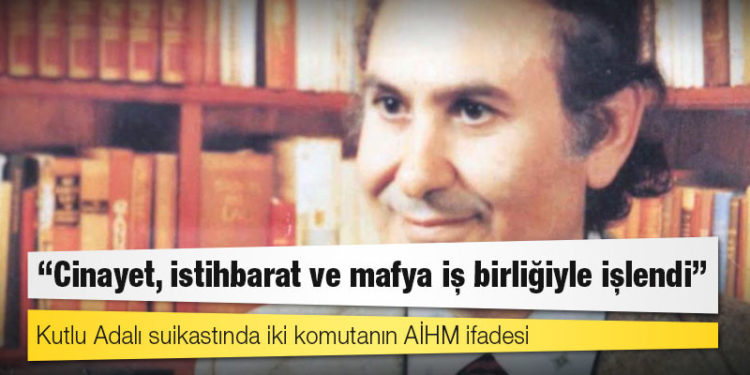 Kutlu Adalı suikastında iki komutanın AİHM ifadesi: 'Cinayet, istihbarat ve mafya iş birliğiyle işlendi'
