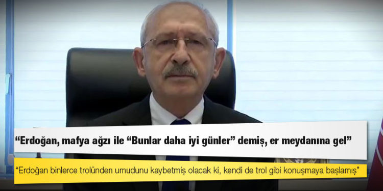 Kılıçdaroğlu: Erdoğan, mafya ağzı ile “Bunlar daha iyi günler” demiş, er meydanına gel