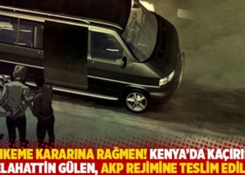 Mahkeme kararına rağmen! Kenya&rsquo;da ka&ccedil;ırılan Selahattin G&uuml;len, AKP rejimine teslim edildi