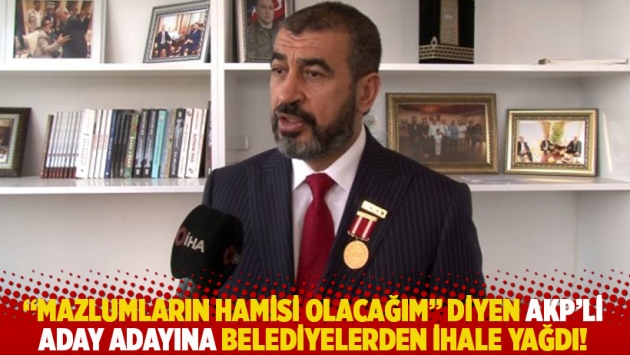 "Mazlumların hamisi olacağım" diyen AKP’li aday adayına belediyelerden ihale yağdı!