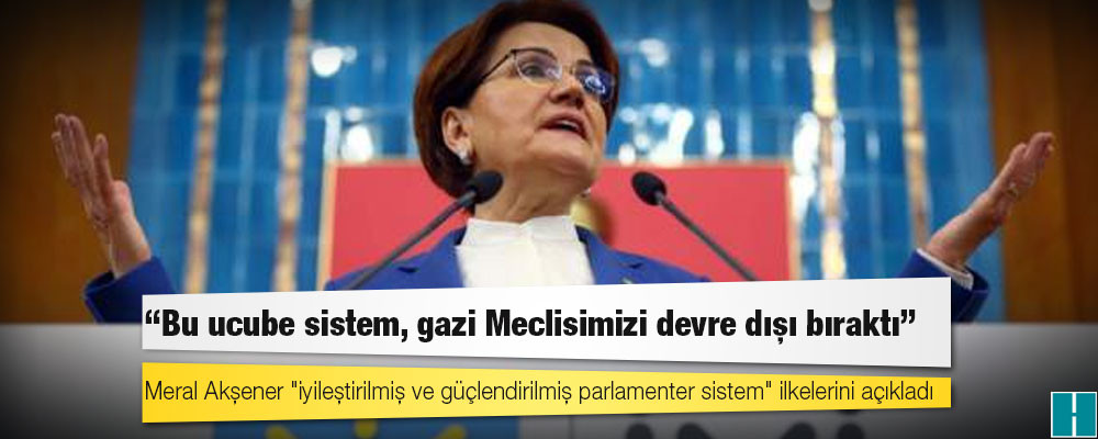 Meral Akşener "iyileştirilmiş ve güçlendirilmiş parlamenter sistem" ilkelerini açıkladı: Tarafsız Cumhurbaşkanı, çoğulcu demokrasi, güçlü Meclis