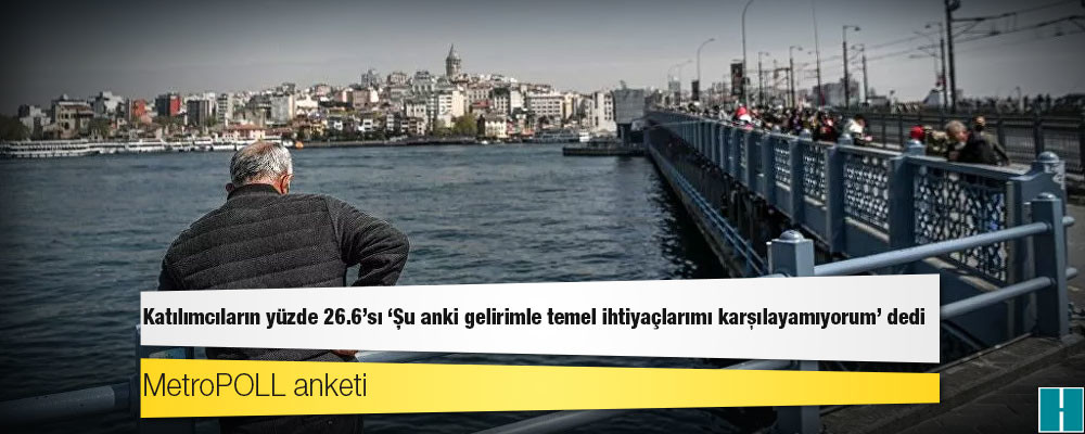 MetroPOLL anketi: Katılımcıların yüzde 26.6'sı 'Şu anki gelirimle temel ihtiyaçlarımı karşılayamıyorum' dedi