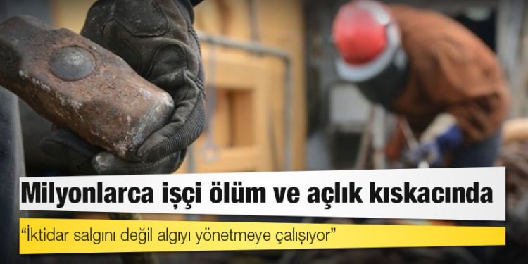 Milyonlarca işçi ölüm ve açlık kıskacında