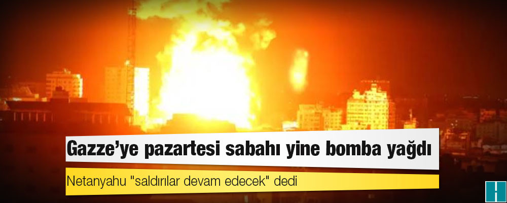 Netanyahu "saldırılar devam edecek" dedi, Gazze'ye pazartesi sabahı yine bomba yağdı