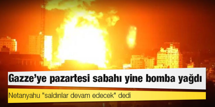Netanyahu "saldırılar devam edecek" dedi, Gazze'ye pazartesi sabahı yine bomba yağdı