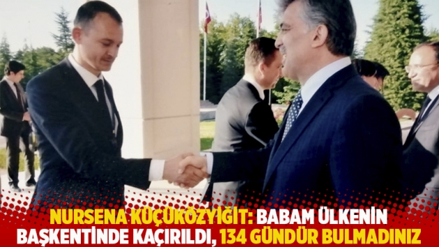 Nursena Küçüközyiğit: Babam ülkenin başkentinde kaçırıldı, 134 gündür bulmadınız