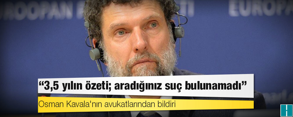 Osman Kavala'nın avukatlarından bildiri: 3,5 yılın özeti; aradığınız suç bulunamadı