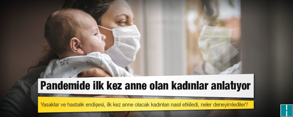 Pandemide ilk kez anne olan kadınlar anlatıyor: Yasaklar ve hastalık endişesi, ilk kez anne olacak kadınları nasıl etkiledi, neler deneyimlediler?