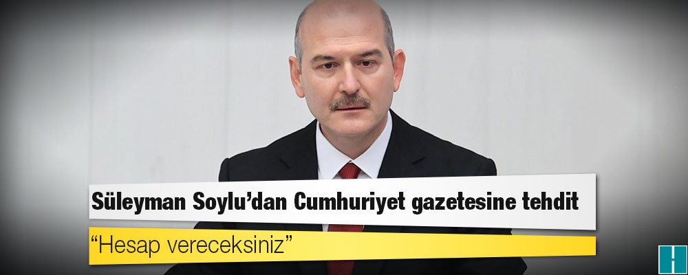 Süleyman Soylu'dan Cumhuriyet gazetesine tehdit: 'Hesap vereceksiniz'