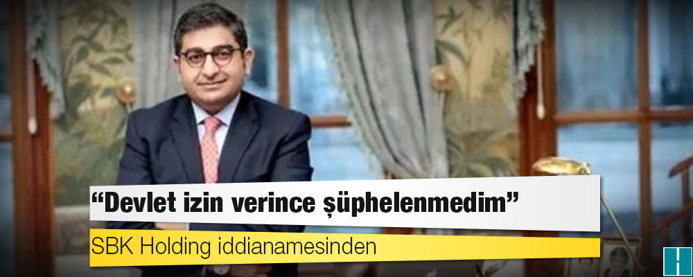 SBK Holding iddianamesinden: 'Devlet izin verince şüphelenmedim'