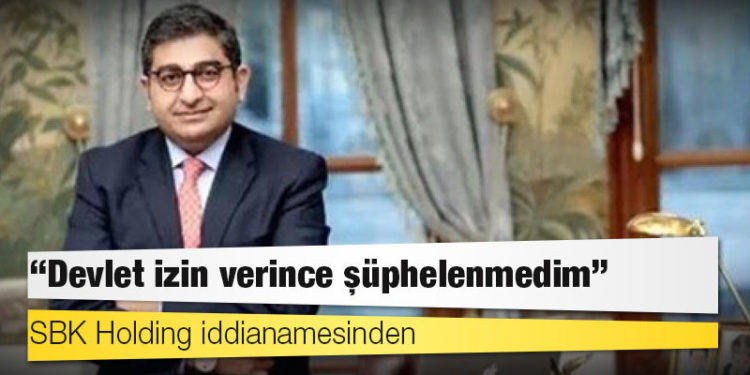 SBK Holding iddianamesinden: 'Devlet izin verince şüphelenmedim'